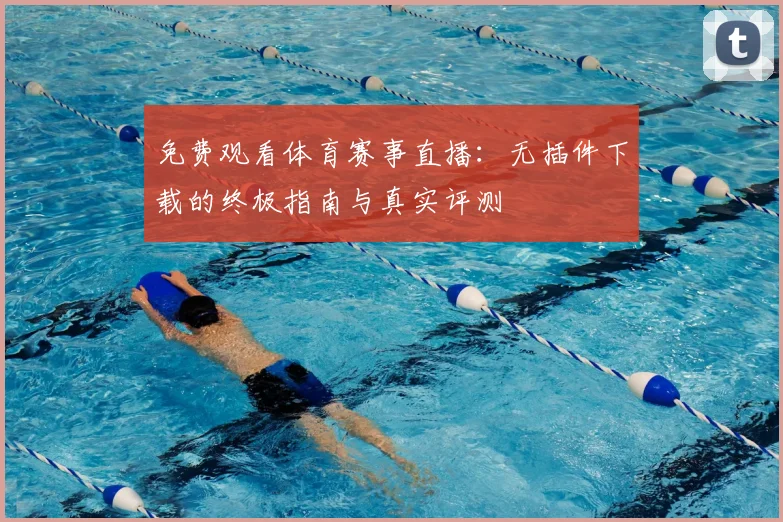 免费观看体育赛事直播：无插件下载的终极指南与真实评测