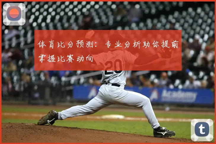 体育比分预测：专业分析助你提前掌握比赛动向